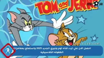 احصل الآن على تردد قناة توم وجيري الجديد 2025 واستمتع بمغامرات الطفولة الكلاسيكية